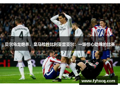 贝尔乌龙绝杀，皇马险胜比利亚雷亚尔：一场惊心动魄的比赛